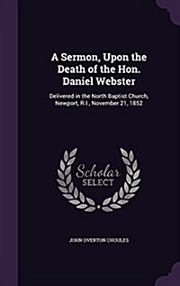 A Sermon, Upon the Death of the Hon. Daniel Webster: Delivered in the North Baptist Church, Newport, R.I., November 21, 1852 (Hardcover)