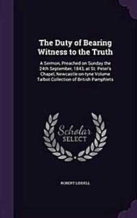 The Duty of Bearing Witness to the Truth: A Sermon, Preached on Sunday the 24th September, 1843, at St. Peters Chapel, Newcastle-On-Tyne Volume Talbo (Hardcover)