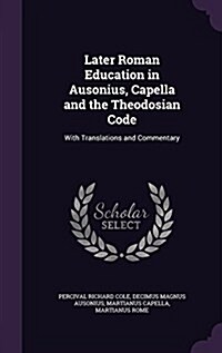 Later Roman Education in Ausonius, Capella and the Theodosian Code: With Translations and Commentary (Hardcover)