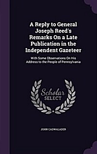 A Reply to General Joseph Reeds Remarks on a Late Publication in the Independent Gazeteer: With Some Observations on His Address to the People of Pen (Hardcover)