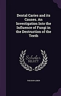 Dental Caries and Its Causes. an Investigation Into the Influence of Fungi in the Destruction of the Teeth (Hardcover)