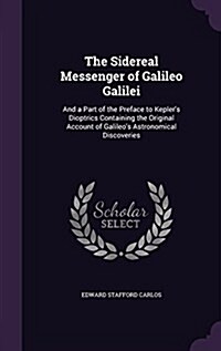 The Sidereal Messenger of Galileo Galilei: And a Part of the Preface to Keplers Dioptrics Containing the Original Account of Galileos Astronomical D (Hardcover)