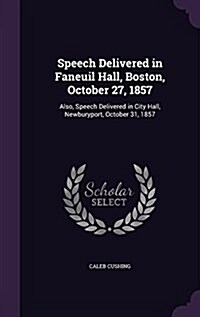 Speech Delivered in Faneuil Hall, Boston, October 27, 1857: Also, Speech Delivered in City Hall, Newburyport, October 31, 1857 (Hardcover)