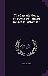 The Cascade Metre; Or, Poems Pertaining to Oregon, Copyright .. (Hardcover)
