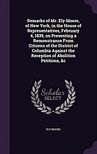 Remarks of Mr. Ely Moore, of New York, in the House of Representatives, February 4, 1839, on Presenting a Remonstrance from Citizens of the District o (Hardcover)