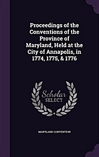 Proceedings of the Conventions of the Province of Maryland, Held at the City of Annapolis, in 1774, 1775, & 1776 (Hardcover)