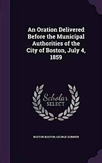 An Oration Delivered Before the Municipal Authorities of the City of Boston, July 4, 1859 (Hardcover)