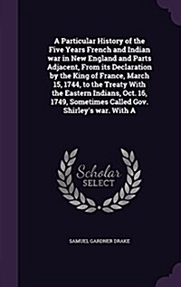 A Particular History of the Five Years French and Indian War in New England and Parts Adjacent, from Its Declaration by the King of France, March 15, (Hardcover)
