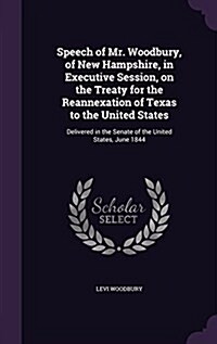 Speech of Mr. Woodbury, of New Hampshire, in Executive Session, on the Treaty for the Reannexation of Texas to the United States: Delivered in the Sen (Hardcover)