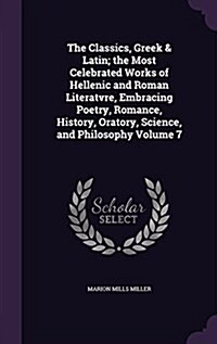 The Classics, Greek & Latin; The Most Celebrated Works of Hellenic and Roman Literatvre, Embracing Poetry, Romance, History, Oratory, Science, and Phi (Hardcover)