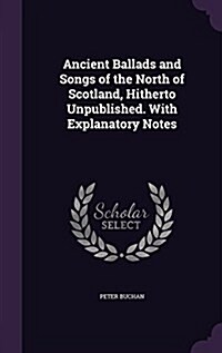 Ancient Ballads and Songs of the North of Scotland, Hitherto Unpublished. with Explanatory Notes (Hardcover)