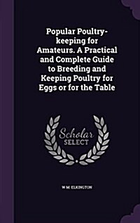 Popular Poultry-Keeping for Amateurs. a Practical and Complete Guide to Breeding and Keeping Poultry for Eggs or for the Table (Hardcover)