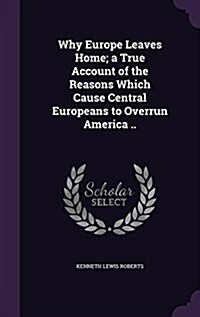 Why Europe Leaves Home; A True Account of the Reasons Which Cause Central Europeans to Overrun America .. (Hardcover)