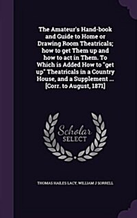 The Amateurs Hand-book and Guide to Home or Drawing Room Theatricals; how to get Them up and how to act in Them. To Which is Added How to get up Th (Hardcover)