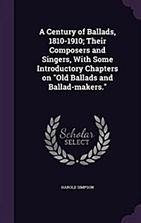 A Century of Ballads, 1810-1910; Their Composers and Singers, with Some Introductory Chapters on Old Ballads and Ballad-Makers. (Hardcover)