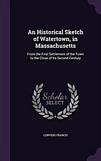 An Historical Sketch of Watertown, in Massachusetts: From the First Settlement of the Town to the Close of Its Second Century (Hardcover)