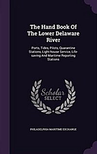 The Hand Book of the Lower Delaware River: Ports, Tides, Pilots, Quarantine Stations, Light-House Service, Life-Saving and Maritime Reporting Stations (Hardcover)