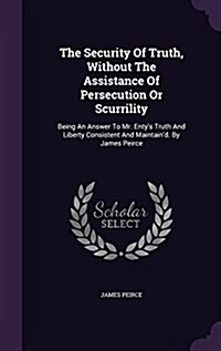 The Security of Truth, Without the Assistance of Persecution or Scurrility: Being an Answer to Mr. Entys Truth and Liberty Consistent and Maintaind. (Hardcover)