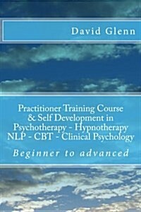 Beginner to Advanced Practitioner Training Course & Self Development in Psychotherapy - Hypnotherapy Neuro-Linguistic Programming (Nlp) Cognitive Beha (Paperback)