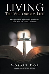 Living the Victorious Life: An Exposition & Application of Abrahams Faith Walk for Todays Generation (Paperback)