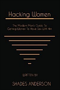 Hacking Women: The Modern Mans Guide to Getting Women to Have Sex with Him (Paperback)