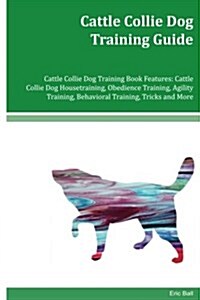Cattle Collie Dog Training Guide Cattle Collie Dog Training Book Features: Cattle Collie Dog Housetraining, Obedience Training, Agility Training, Beha (Paperback)