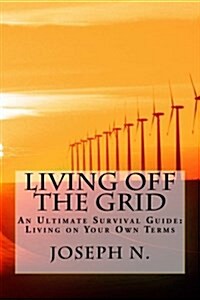 Living Off the Grid: An Ultimate Survival Guide: Living on Your Own Terms (Paperback)