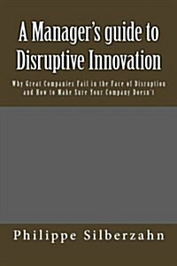 A Managers Guide to Disruptive Innovation: Why Great Companies Fail in the Face of Disruption and How to Make Sure Your Company Doesnt (Paperback)