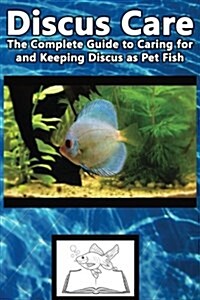 Discus Care: The Complete Guide to Caring for and Keeping Discus as Pet Fish (Paperback)