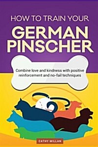How to Train Your German Pinscher (Dog Training Collection): Combine Love and Kindness with Positive Reinforcement and No-Fail Techniques (Paperback)