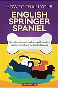 How to Train Your English Springer Spaniel (Dog Training Collection): Combine Love and Kindness with Positive Reinforcement and No-Fail Techniques (Paperback)