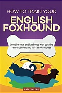 How to Train Your English Foxhound (Dog Training Collection): Combine Love and Kindness with Positive Reinforcement and No-Fail Techniques (Paperback)