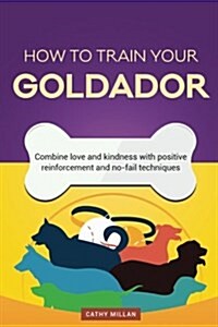 How to Train Your Goldador (Dog Training Collection): Combine Love and Kindness with Positive Reinforcement and No-Fail Techniques (Paperback)