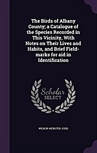 The Birds of Albany County; A Catalogue of the Species Recorded in This Vicinity, with Notes on Their Lives and Habits, and Brief Field-Marks for Aid (Hardcover)