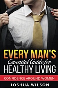 Every Mans Essential Guide for Healthy Living: Confidence Around Women (Paperback)