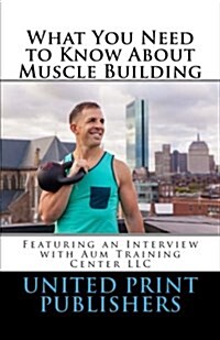 What You Need to Know about Muscle Building: Featuring an Interview with Aum Training Center LLC (Paperback)