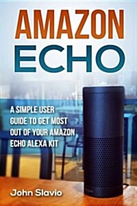 Amazon Echo: A Simple User Guide to Get Most Out of Your Amazon Echo Alexa Kit (Paperback)