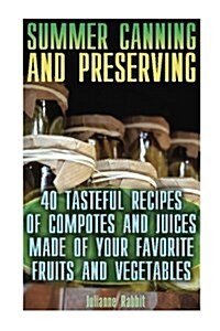 Summer Canning and Preserving: 40 Tasteful Recipes of Compotes and Juices Made of Your Favorite Fruits and Vegetables: (Canning and Preserving Recipe (Paperback)