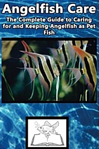 Angelfish Care: The Complete Guide to Caring for and Keeping Angelfish as Pet Fish (Paperback)