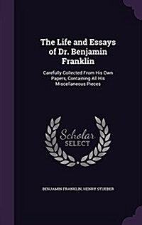 The Life and Essays of Dr. Benjamin Franklin: Carefully Collected from His Own Papers, Containing All His Miscellaneous Pieces (Hardcover)