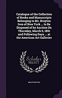 Catalogue of the Collection of Books and Manuscripts Belonging to Mr. Brayton Ives of New York ... to Be Disposed of by Auction on Thursday, March 5, (Hardcover)