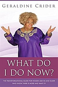 What Do I Do Now?: The Transformational Guide for Women Age 50 and Older Who Know There Is More and Want It! (Paperback)