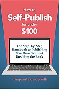 How to Self-Publish for Under $100: The Step-By-Step Handbook to Publishing Your Book Without Breaking the Bank (Paperback)