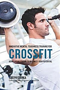Innovative Mental Toughness Training for Crossfit: Using Visualization to Maximize Your Potential (Paperback)