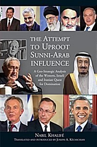 Attempt to Uproot Sunni-Arab Influence : A Geo-Strategic Analysis of the Western, Israeli and Iranian Quest for Domination (Hardcover)