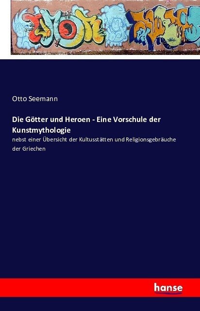 Die G?ter und Heroen - Eine Vorschule der Kunstmythologie: nebst einer ?ersicht der Kultusst?ten und Religionsgebr?che der Griechen (Paperback)