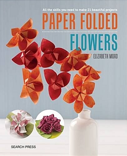 Paper Folded Flowers : All the Skills You Need to Make 21 Beautiful Projects (Paperback)