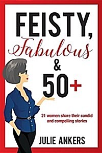 Feisty, Fabulous and 50 Plus: 21 Women Share Their Candid and Compelling Stories (Paperback)