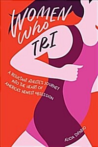 Women Who Tri: A Reluctant Athletes Journey Into the Heart of Americas Newest Obsession (Paperback)