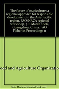 The Future of Mariculture: A Regional Approach for Responsible Development in the Asia-Pacific Region. Fao/NACA Regional Workshop 7-11 March 2006 (Paperback)